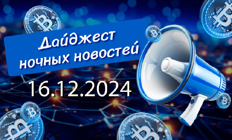 Перечень криптовалютных новостей за ночь 16 декабря 2024 года