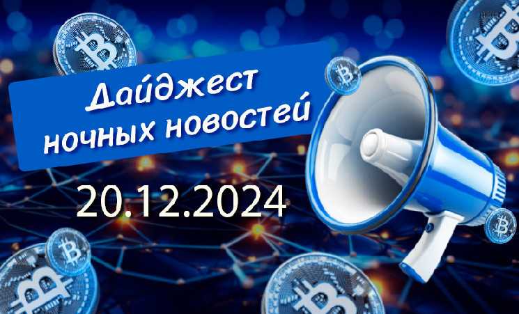 Перечень криптовалютных новостей за ночь 20 декабря 2024 года