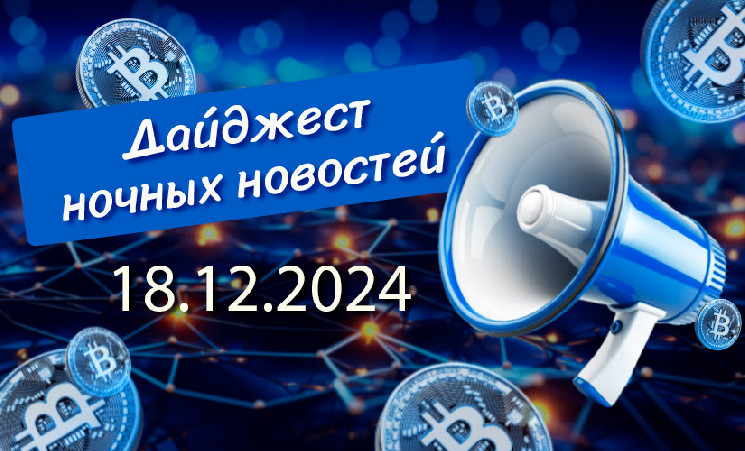 Перечень криптовалютных новостей за ночь 18 декабря 2024 года