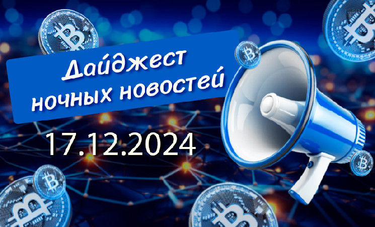 Перечень криптовалютных новостей за ночь 17 декабря 2024 года